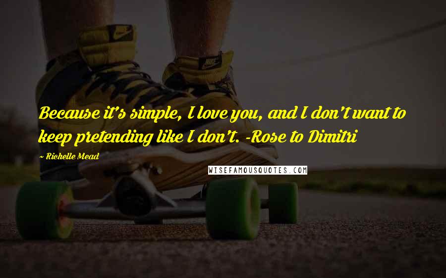 Richelle Mead Quotes: Because it's simple, I love you, and I don't want to keep pretending like I don't. -Rose to Dimitri