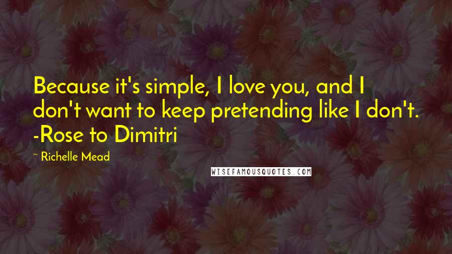 Richelle Mead Quotes: Because it's simple, I love you, and I don't want to keep pretending like I don't. -Rose to Dimitri
