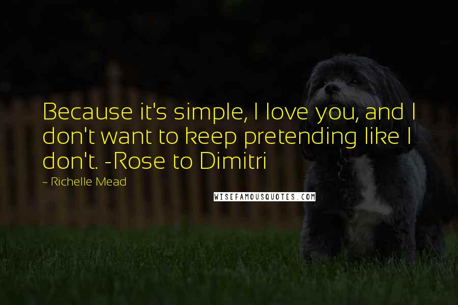 Richelle Mead Quotes: Because it's simple, I love you, and I don't want to keep pretending like I don't. -Rose to Dimitri