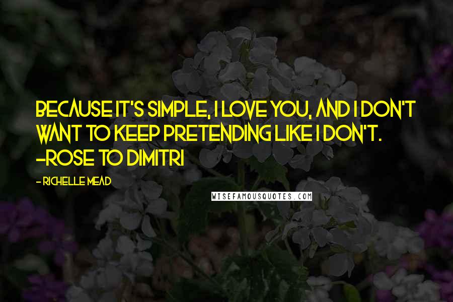 Richelle Mead Quotes: Because it's simple, I love you, and I don't want to keep pretending like I don't. -Rose to Dimitri