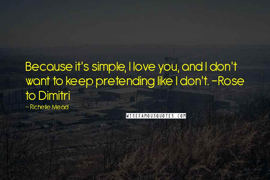 Richelle Mead Quotes: Because it's simple, I love you, and I don't want to keep pretending like I don't. -Rose to Dimitri
