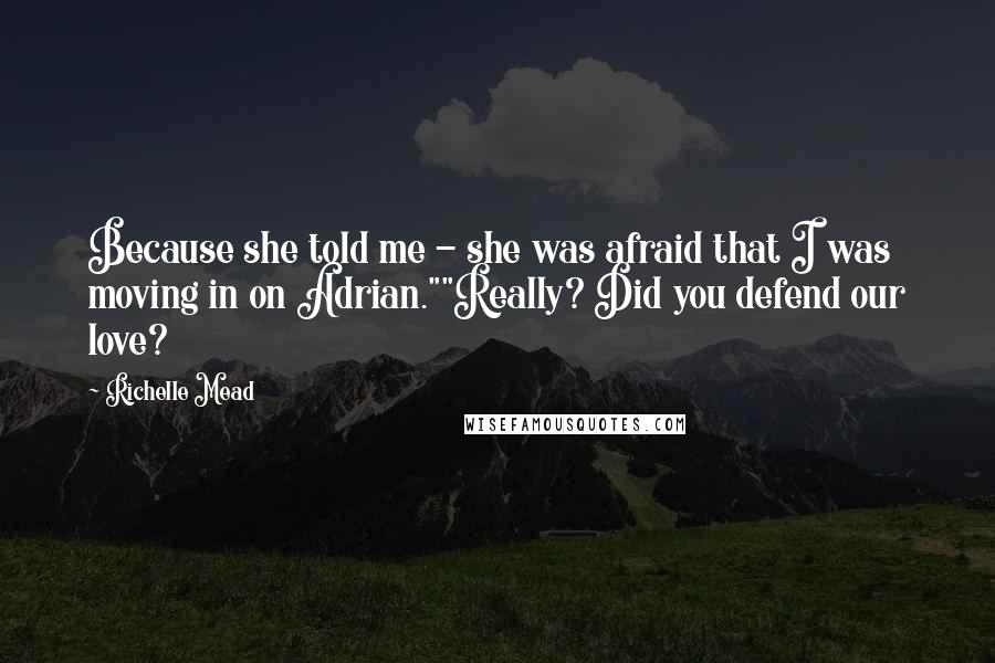 Richelle Mead Quotes: Because she told me - she was afraid that I was moving in on Adrian.""Really? Did you defend our love?