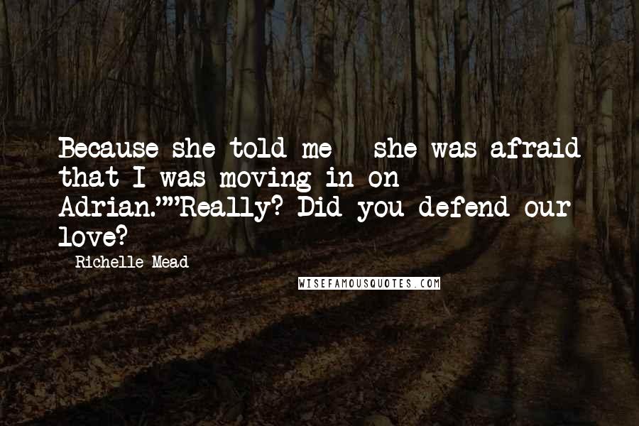 Richelle Mead Quotes: Because she told me - she was afraid that I was moving in on Adrian.""Really? Did you defend our love?