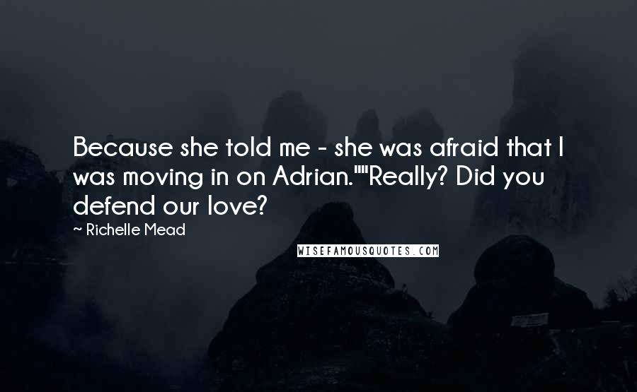 Richelle Mead Quotes: Because she told me - she was afraid that I was moving in on Adrian.""Really? Did you defend our love?