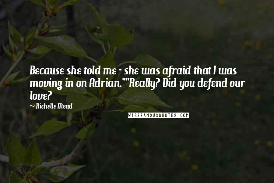 Richelle Mead Quotes: Because she told me - she was afraid that I was moving in on Adrian.""Really? Did you defend our love?