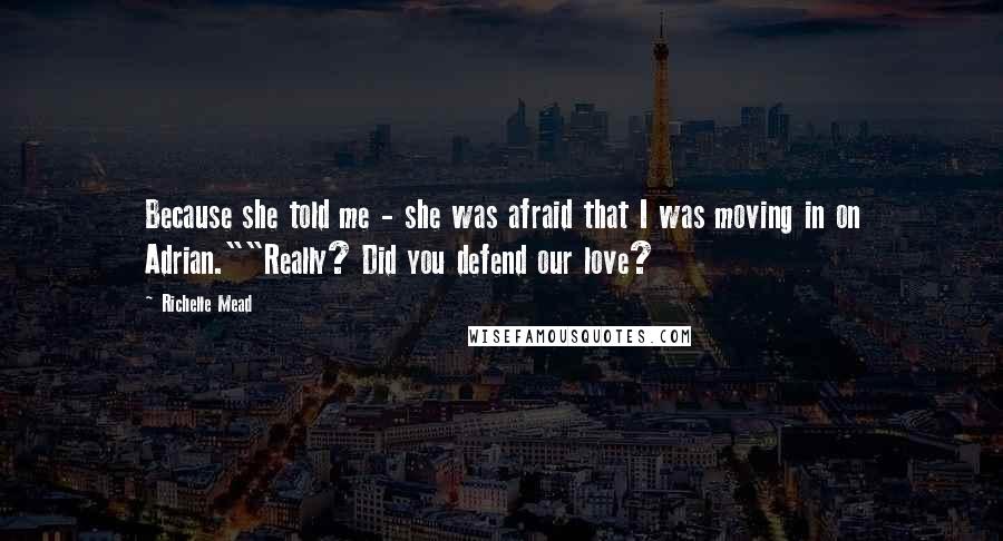 Richelle Mead Quotes: Because she told me - she was afraid that I was moving in on Adrian.""Really? Did you defend our love?