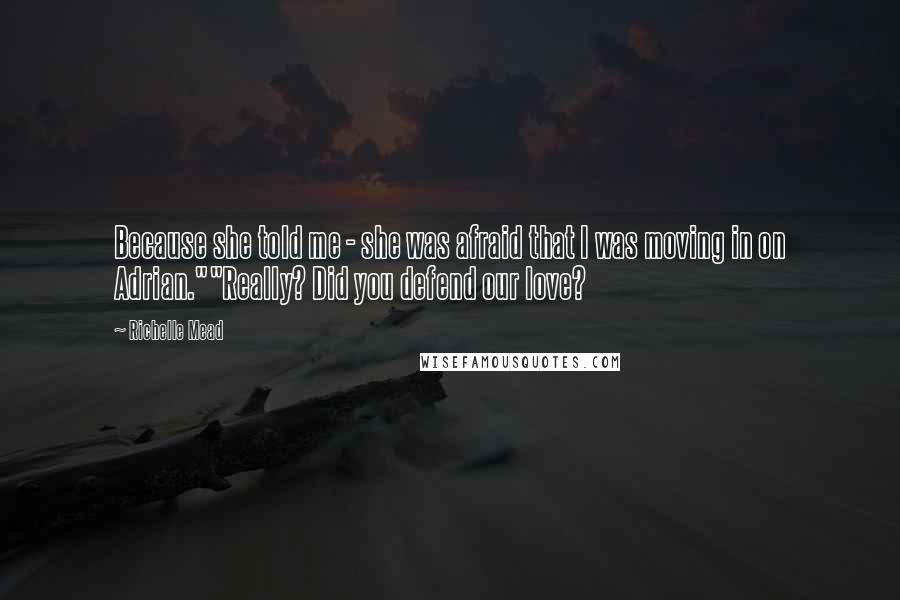 Richelle Mead Quotes: Because she told me - she was afraid that I was moving in on Adrian.""Really? Did you defend our love?