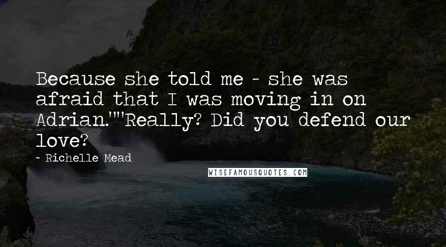 Richelle Mead Quotes: Because she told me - she was afraid that I was moving in on Adrian.""Really? Did you defend our love?