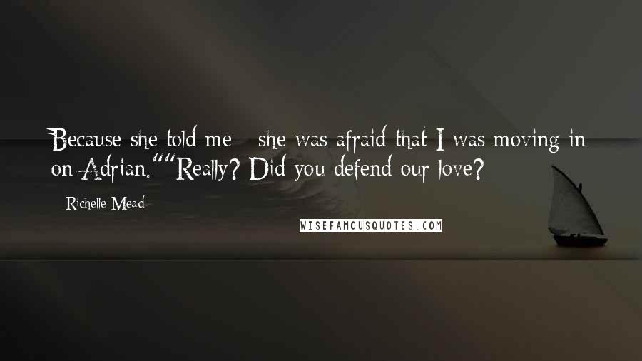 Richelle Mead Quotes: Because she told me - she was afraid that I was moving in on Adrian.""Really? Did you defend our love?