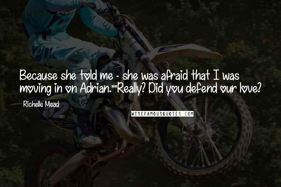 Richelle Mead Quotes: Because she told me - she was afraid that I was moving in on Adrian.""Really? Did you defend our love?