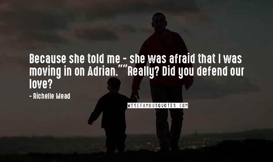 Richelle Mead Quotes: Because she told me - she was afraid that I was moving in on Adrian.""Really? Did you defend our love?