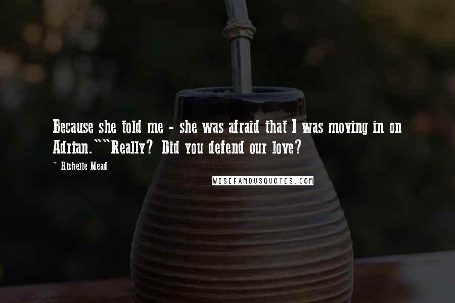 Richelle Mead Quotes: Because she told me - she was afraid that I was moving in on Adrian.""Really? Did you defend our love?