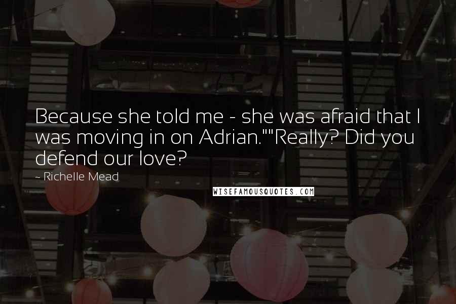 Richelle Mead Quotes: Because she told me - she was afraid that I was moving in on Adrian.""Really? Did you defend our love?