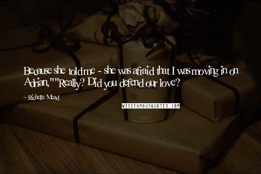 Richelle Mead Quotes: Because she told me - she was afraid that I was moving in on Adrian.""Really? Did you defend our love?