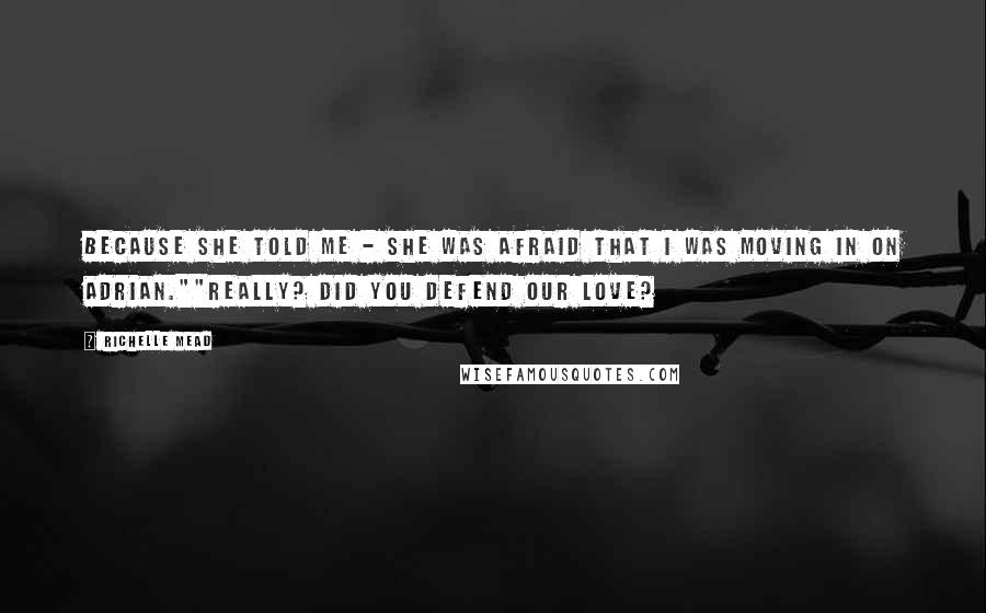 Richelle Mead Quotes: Because she told me - she was afraid that I was moving in on Adrian.""Really? Did you defend our love?