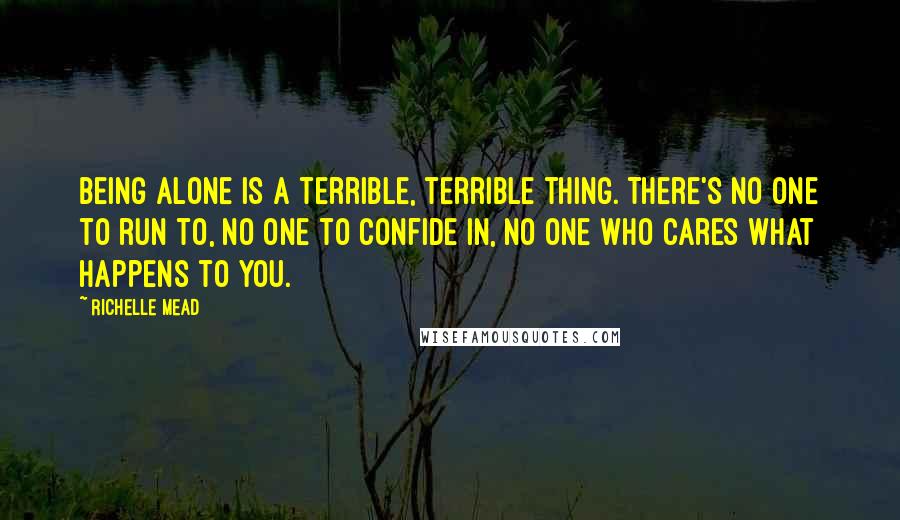 Richelle Mead Quotes: Being alone is a terrible, terrible thing. There's no one to run to, no one to confide in, no one who cares what happens to you.