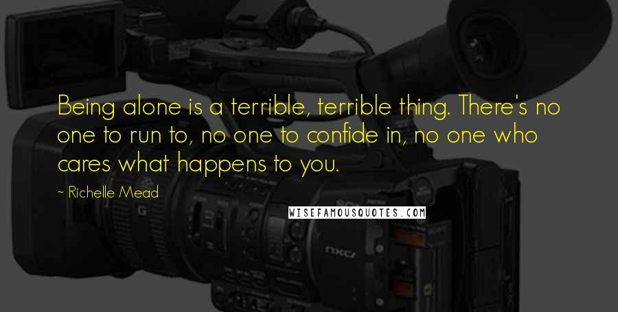 Richelle Mead Quotes: Being alone is a terrible, terrible thing. There's no one to run to, no one to confide in, no one who cares what happens to you.