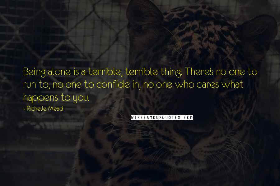 Richelle Mead Quotes: Being alone is a terrible, terrible thing. There's no one to run to, no one to confide in, no one who cares what happens to you.