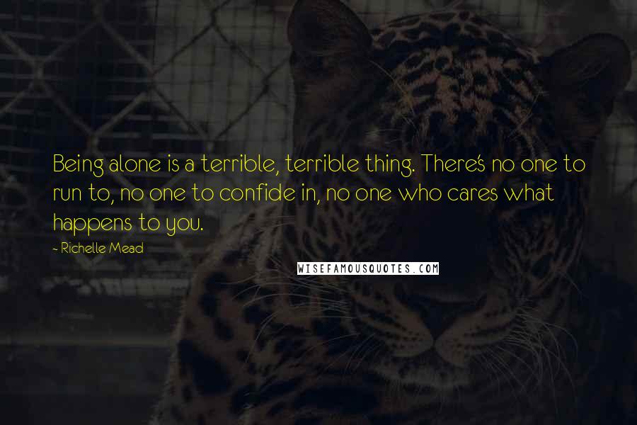 Richelle Mead Quotes: Being alone is a terrible, terrible thing. There's no one to run to, no one to confide in, no one who cares what happens to you.
