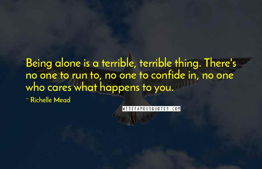 Richelle Mead Quotes: Being alone is a terrible, terrible thing. There's no one to run to, no one to confide in, no one who cares what happens to you.