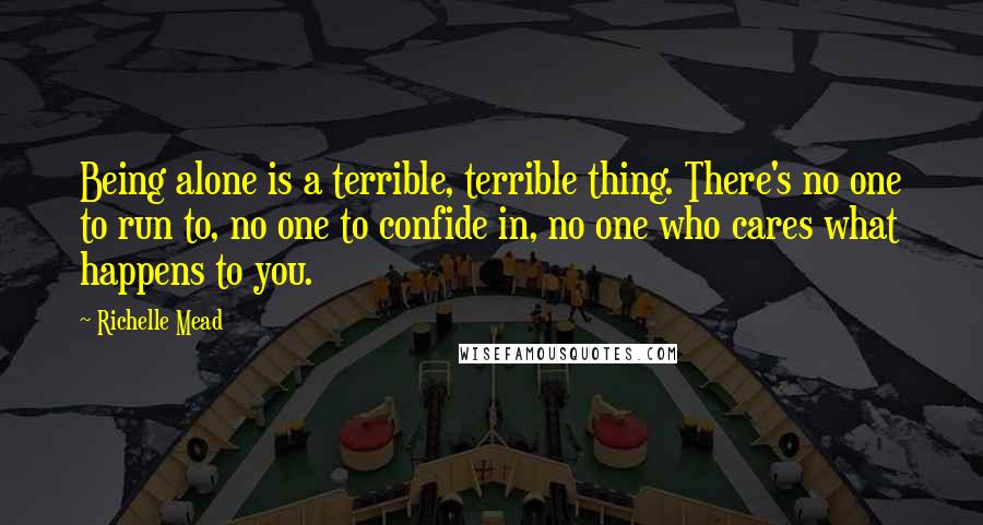 Richelle Mead Quotes: Being alone is a terrible, terrible thing. There's no one to run to, no one to confide in, no one who cares what happens to you.