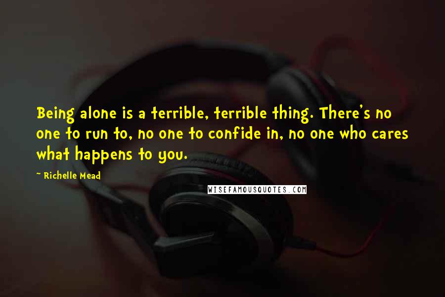 Richelle Mead Quotes: Being alone is a terrible, terrible thing. There's no one to run to, no one to confide in, no one who cares what happens to you.