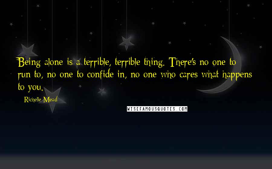 Richelle Mead Quotes: Being alone is a terrible, terrible thing. There's no one to run to, no one to confide in, no one who cares what happens to you.