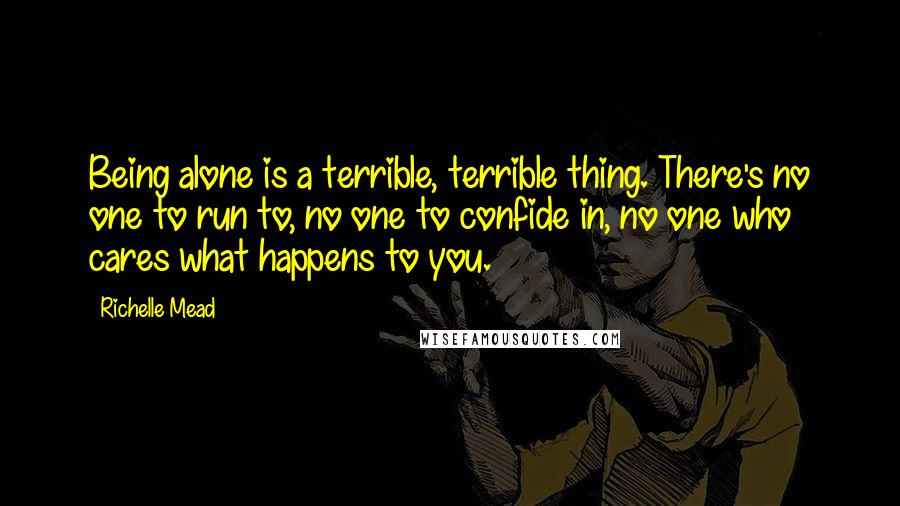 Richelle Mead Quotes: Being alone is a terrible, terrible thing. There's no one to run to, no one to confide in, no one who cares what happens to you.