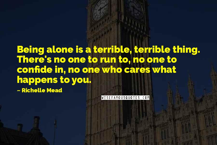 Richelle Mead Quotes: Being alone is a terrible, terrible thing. There's no one to run to, no one to confide in, no one who cares what happens to you.