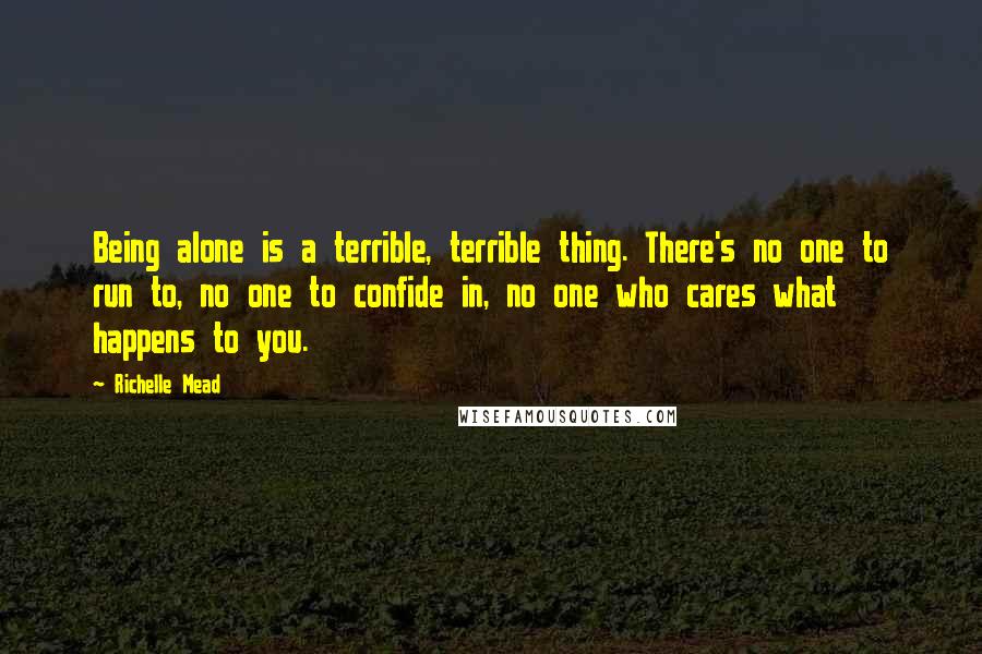 Richelle Mead Quotes: Being alone is a terrible, terrible thing. There's no one to run to, no one to confide in, no one who cares what happens to you.