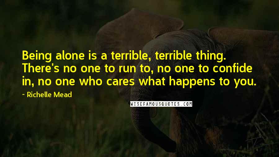 Richelle Mead Quotes: Being alone is a terrible, terrible thing. There's no one to run to, no one to confide in, no one who cares what happens to you.