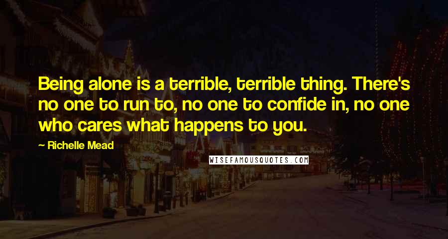 Richelle Mead Quotes: Being alone is a terrible, terrible thing. There's no one to run to, no one to confide in, no one who cares what happens to you.