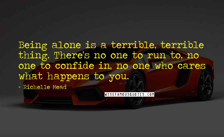 Richelle Mead Quotes: Being alone is a terrible, terrible thing. There's no one to run to, no one to confide in, no one who cares what happens to you.