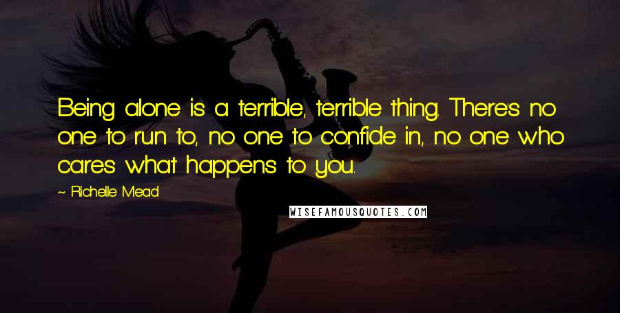 Richelle Mead Quotes: Being alone is a terrible, terrible thing. There's no one to run to, no one to confide in, no one who cares what happens to you.