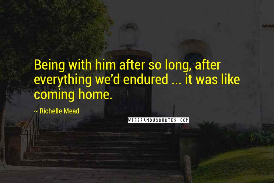 Richelle Mead Quotes: Being with him after so long, after everything we'd endured ... it was like coming home.