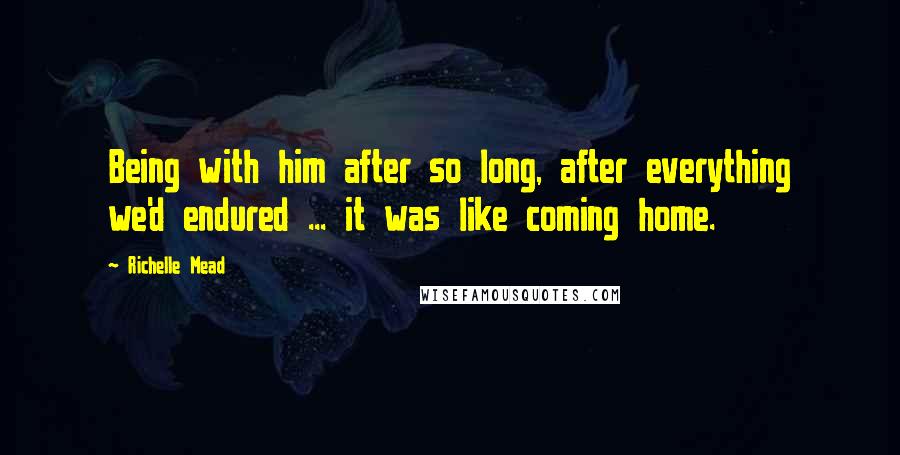 Richelle Mead Quotes: Being with him after so long, after everything we'd endured ... it was like coming home.