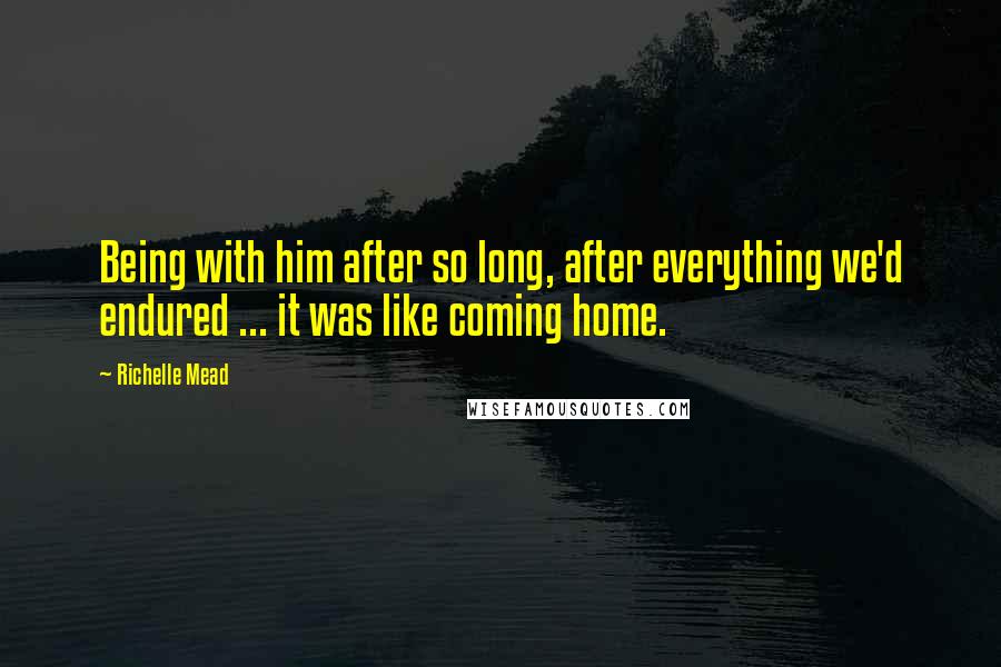 Richelle Mead Quotes: Being with him after so long, after everything we'd endured ... it was like coming home.