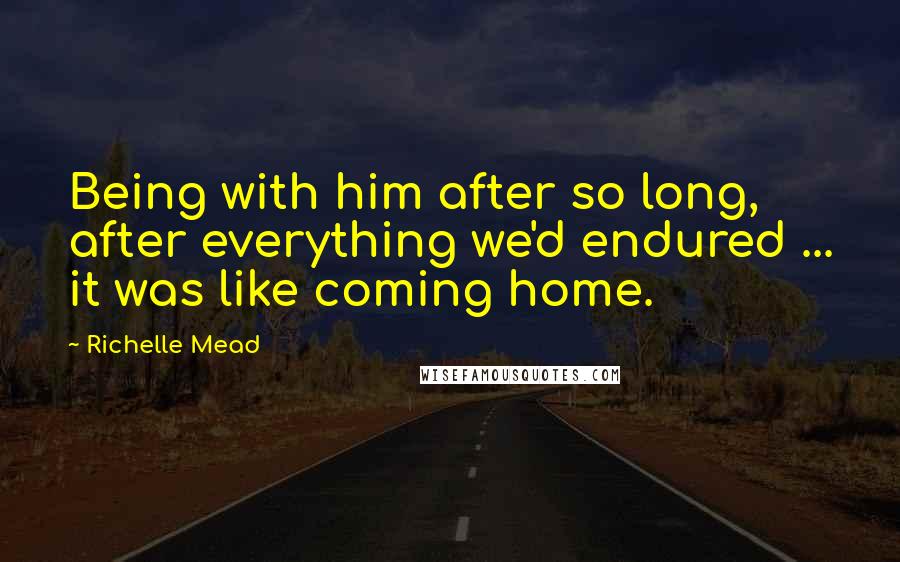 Richelle Mead Quotes: Being with him after so long, after everything we'd endured ... it was like coming home.
