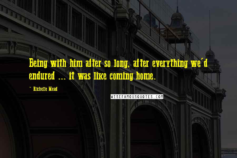 Richelle Mead Quotes: Being with him after so long, after everything we'd endured ... it was like coming home.