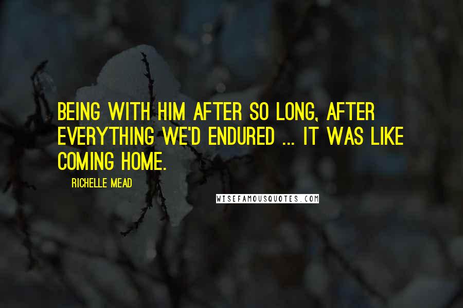 Richelle Mead Quotes: Being with him after so long, after everything we'd endured ... it was like coming home.