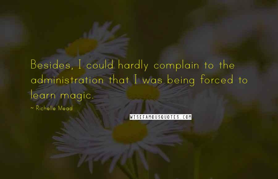 Richelle Mead Quotes: Besides, I could hardly complain to the administration that I was being forced to learn magic.