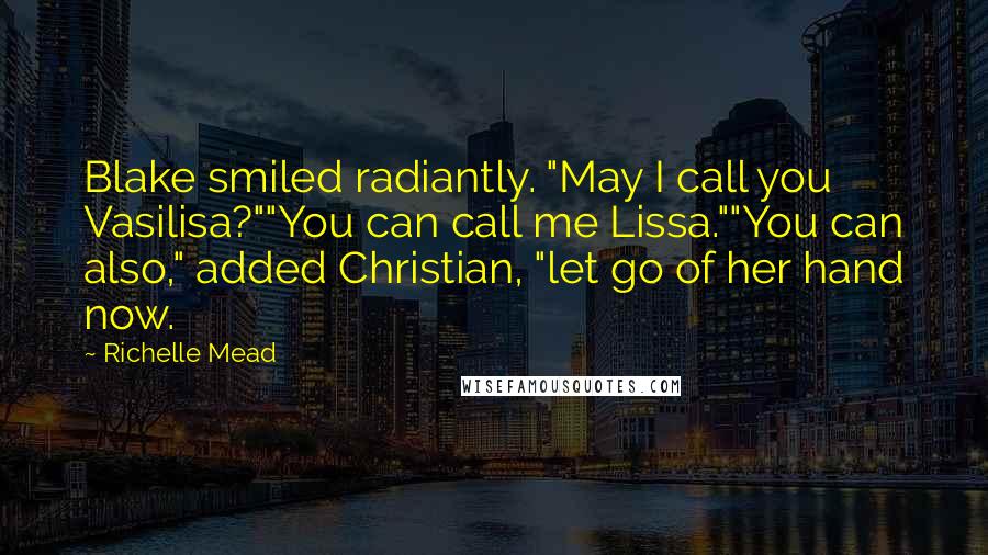 Richelle Mead Quotes: Blake smiled radiantly. "May I call you Vasilisa?""You can call me Lissa.""You can also," added Christian, "let go of her hand now.