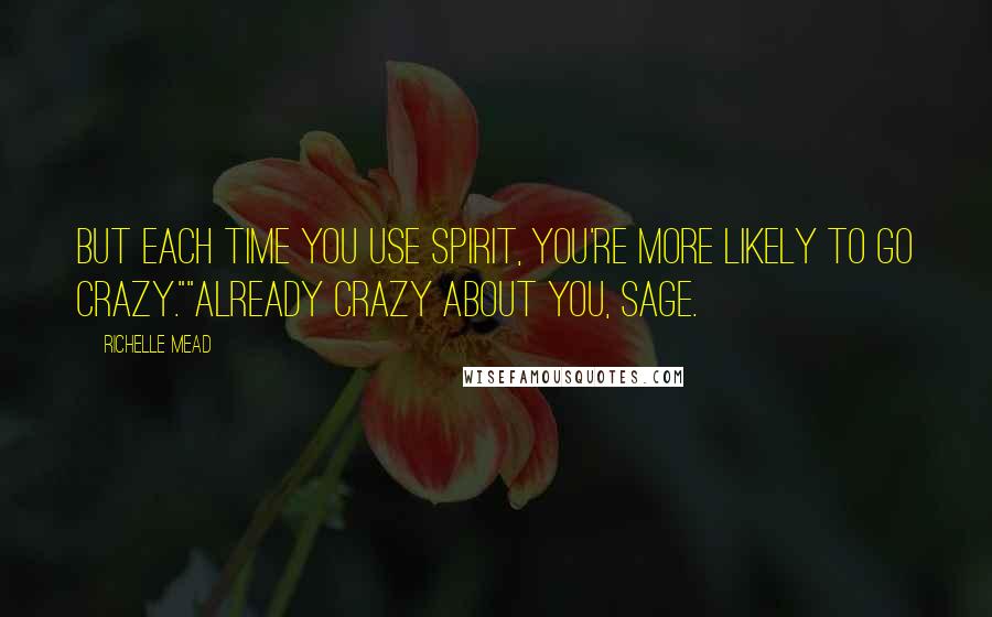 Richelle Mead Quotes: But each time you use spirit, you're more likely to go crazy.""Already crazy about you, Sage.