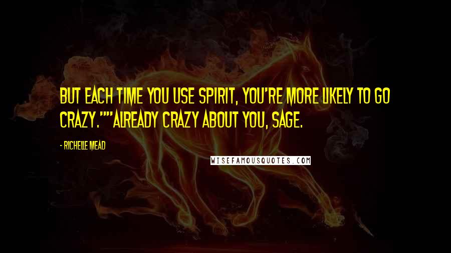 Richelle Mead Quotes: But each time you use spirit, you're more likely to go crazy.""Already crazy about you, Sage.