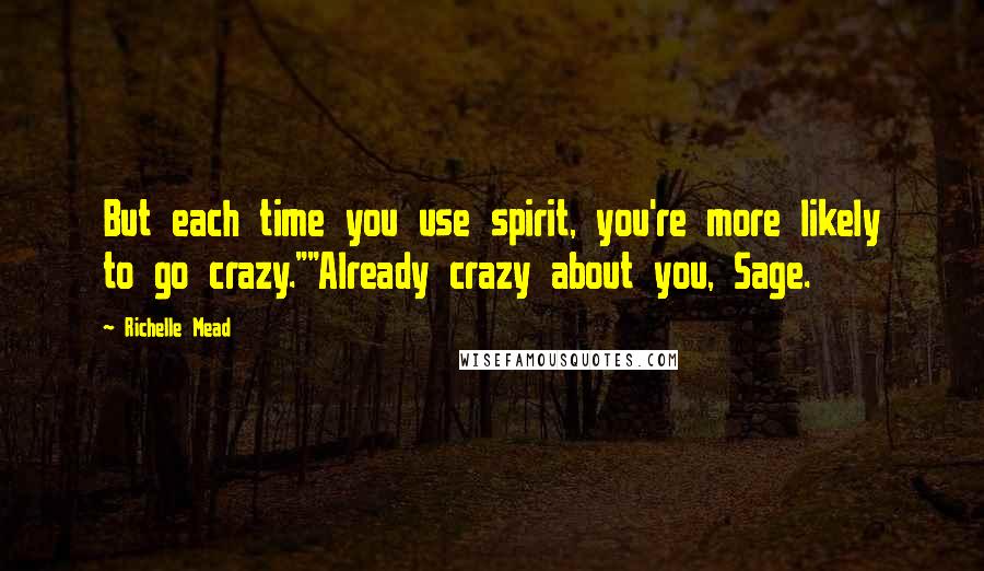 Richelle Mead Quotes: But each time you use spirit, you're more likely to go crazy.""Already crazy about you, Sage.