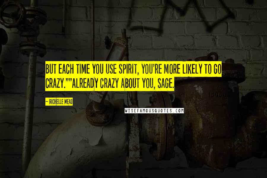 Richelle Mead Quotes: But each time you use spirit, you're more likely to go crazy.""Already crazy about you, Sage.