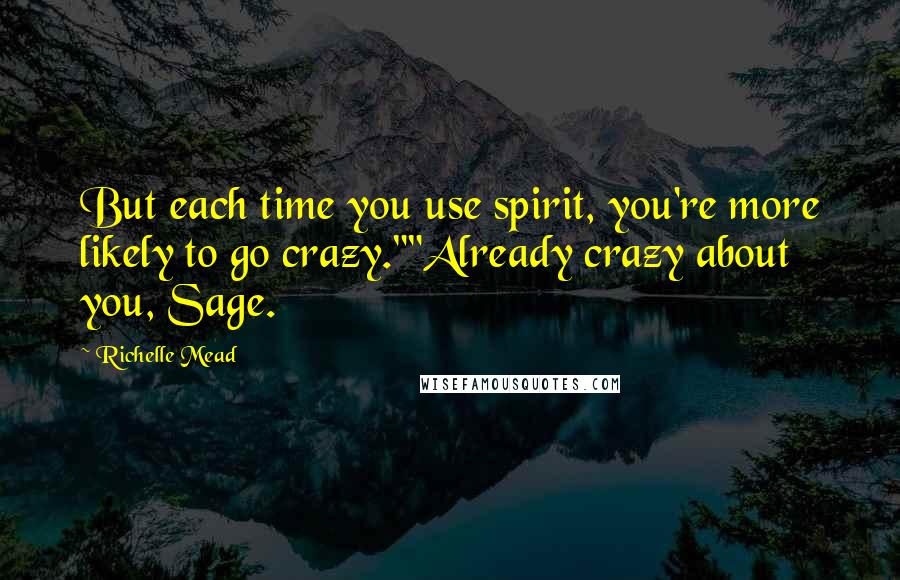 Richelle Mead Quotes: But each time you use spirit, you're more likely to go crazy.""Already crazy about you, Sage.