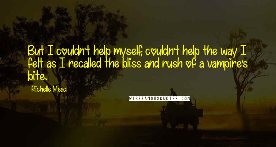 Richelle Mead Quotes: But I couldn't help myself, couldn't help the way I felt as I recalled the bliss and rush of a vampire's bite.