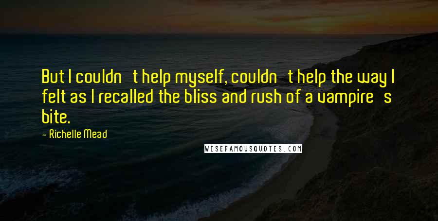 Richelle Mead Quotes: But I couldn't help myself, couldn't help the way I felt as I recalled the bliss and rush of a vampire's bite.