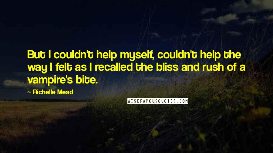 Richelle Mead Quotes: But I couldn't help myself, couldn't help the way I felt as I recalled the bliss and rush of a vampire's bite.